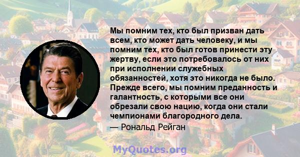 Мы помним тех, кто был призван дать всем, кто может дать человеку, и мы помним тех, кто был готов принести эту жертву, если это потребовалось от них при исполнении служебных обязанностей, хотя это никогда не было.