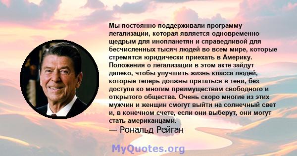 Мы постоянно поддерживали программу легализации, которая является одновременно щедрым для инопланетян и справедливой для бесчисленных тысяч людей во всем мире, которые стремятся юридически приехать в Америку. Положения