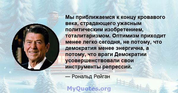 Мы приближаемся к концу кровавого века, страдающего ужасным политическим изобретением, тоталитаризмом. Оптимизм приходит менее легко сегодня, не потому, что демократия менее энергична, а потому, что враги Демократии