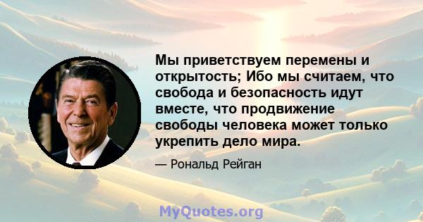 Мы приветствуем перемены и открытость; Ибо мы считаем, что свобода и безопасность идут вместе, что продвижение свободы человека может только укрепить дело мира.