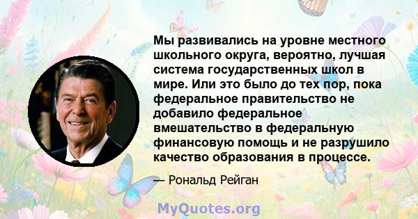 Мы развивались на уровне местного школьного округа, вероятно, лучшая система государственных школ в мире. Или это было до тех пор, пока федеральное правительство не добавило федеральное вмешательство в федеральную