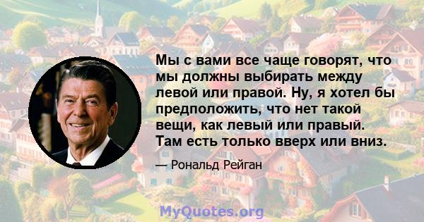 Мы с вами все чаще говорят, что мы должны выбирать между левой или правой. Ну, я хотел бы предположить, что нет такой вещи, как левый или правый. Там есть только вверх или вниз.