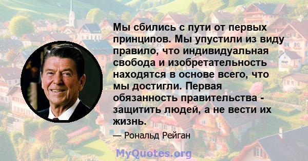 Мы сбились с пути от первых принципов. Мы упустили из виду правило, что индивидуальная свобода и изобретательность находятся в основе всего, что мы достигли. Первая обязанность правительства - защитить людей, а не вести 