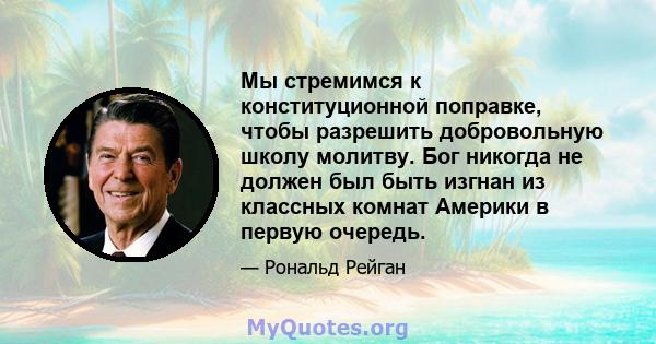 Мы стремимся к конституционной поправке, чтобы разрешить добровольную школу молитву. Бог никогда не должен был быть изгнан из классных комнат Америки в первую очередь.