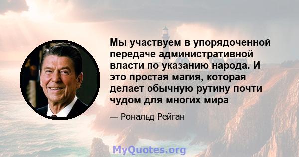 Мы участвуем в упорядоченной передаче административной власти по указанию народа. И это простая магия, которая делает обычную рутину почти чудом для многих мира