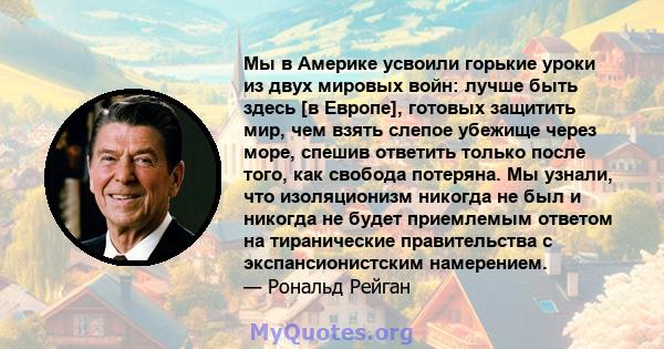 Мы в Америке усвоили горькие уроки из двух мировых войн: лучше быть здесь [в Европе], готовых защитить мир, чем взять слепое убежище через море, спешив ответить только после того, как свобода потеряна. Мы узнали, что