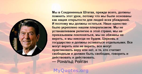 Мы в Соединенных Штатах, прежде всего, должны помнить этот урок, потому что мы были основаны как нация открытости для людей всех убеждений. И поэтому мы должны остаться. Наше единство было укреплено нашим плюрализмом.