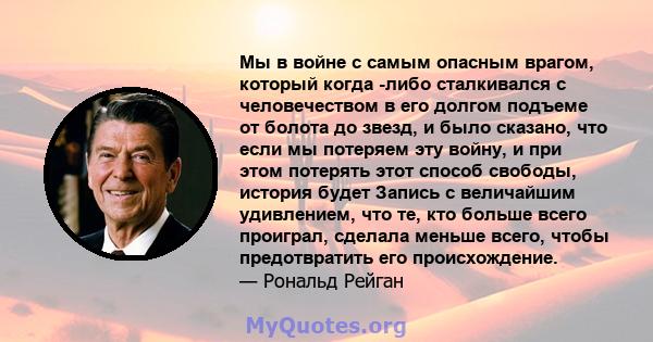 Мы в войне с самым опасным врагом, который когда -либо сталкивался с человечеством в его долгом подъеме от болота до звезд, и было сказано, что если мы потеряем эту войну, и при этом потерять этот способ свободы,