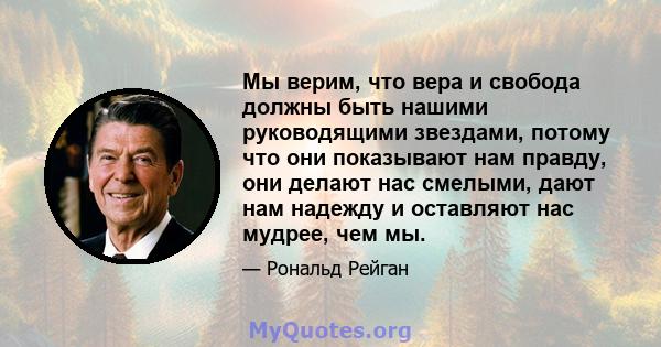 Мы верим, что вера и свобода должны быть нашими руководящими звездами, потому что они показывают нам правду, они делают нас смелыми, дают нам надежду и оставляют нас мудрее, чем мы.