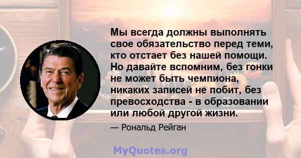 Мы всегда должны выполнять свое обязательство перед теми, кто отстает без нашей помощи. Но давайте вспомним, без гонки не может быть чемпиона, никаких записей не побит, без превосходства - в образовании или любой другой 