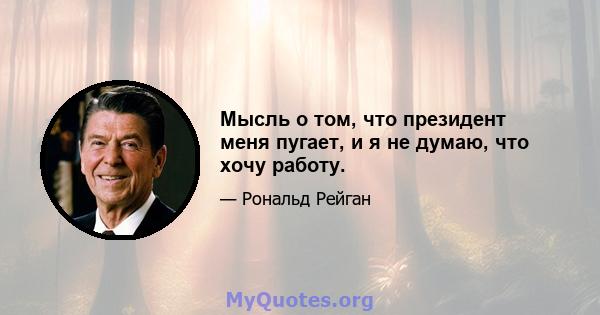 Мысль о том, что президент меня пугает, и я не думаю, что хочу работу.