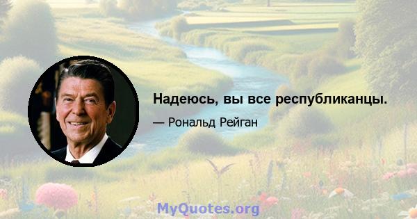 Надеюсь, вы все республиканцы.