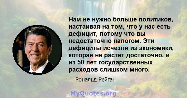 Нам не нужно больше политиков, настаивая на том, что у нас есть дефицит, потому что вы недостаточно налогом. Эти дефициты исчезли из экономики, которая не растет достаточно, и из 50 лет государственных расходов слишком