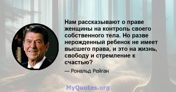 Нам рассказывают о праве женщины на контроль своего собственного тела. Но разве нерожденный ребенок не имеет высшего права, и это на жизнь, свободу и стремление к счастью?