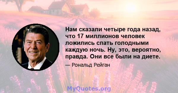 Нам сказали четыре года назад, что 17 миллионов человек ложились спать голодными каждую ночь. Ну, это, вероятно, правда. Они все были на диете.