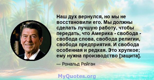 Наш дух вернулся, но мы не восстановили его. Мы должны сделать лучшую работу, чтобы передать, что Америка - свобода - свобода слова, свобода религии, свобода предприятия. И свобода особенная и редкая. Это хрупкое; ему