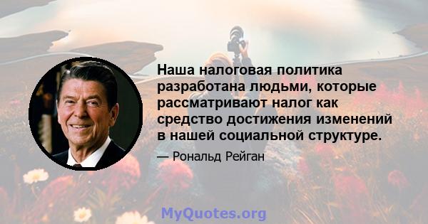 Наша налоговая политика разработана людьми, которые рассматривают налог как средство достижения изменений в нашей социальной структуре.