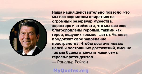 Наша нация действительно повезло, что мы все еще можем опираться на огромный резервуар мужества, характера и стойкости, что мы все еще благословлены героями, такими как герои, ведущих космос -шаттл. Человек продолжит