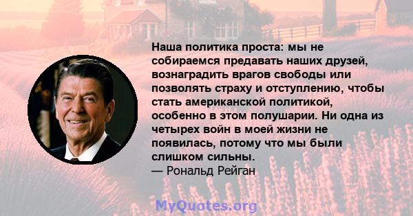 Наша политика проста: мы не собираемся предавать наших друзей, вознаградить врагов свободы или позволять страху и отступлению, чтобы стать американской политикой, особенно в этом полушарии. Ни одна из четырех войн в