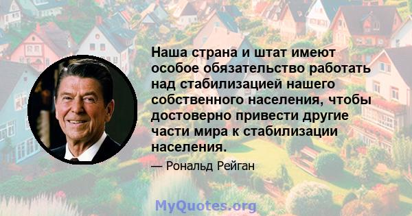 Наша страна и штат имеют особое обязательство работать над стабилизацией нашего собственного населения, чтобы достоверно привести другие части мира к стабилизации населения.