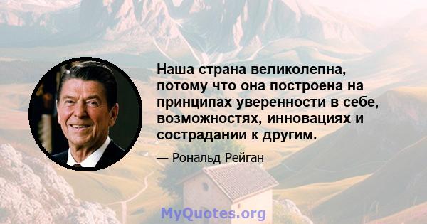 Наша страна великолепна, потому что она построена на принципах уверенности в себе, возможностях, инновациях и сострадании к другим.