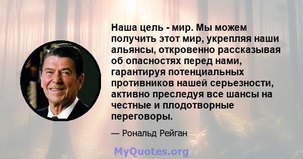 Наша цель - мир. Мы можем получить этот мир, укрепляя наши альянсы, откровенно рассказывая об опасностях перед нами, гарантируя потенциальных противников нашей серьезности, активно преследуя все шансы на честные и