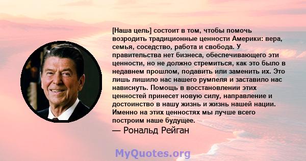 [Наша цель] состоит в том, чтобы помочь возродить традиционные ценности Америки: вера, семья, соседство, работа и свобода. У правительства нет бизнеса, обеспечивающего эти ценности, но не должно стремиться, как это было 