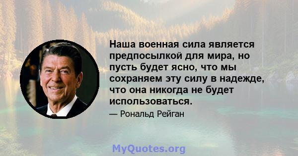 Наша военная сила является предпосылкой для мира, но пусть будет ясно, что мы сохраняем эту силу в надежде, что она никогда не будет использоваться.