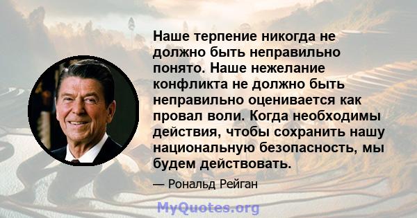 Наше терпение никогда не должно быть неправильно понято. Наше нежелание конфликта не должно быть неправильно оценивается как провал воли. Когда необходимы действия, чтобы сохранить нашу национальную безопасность, мы