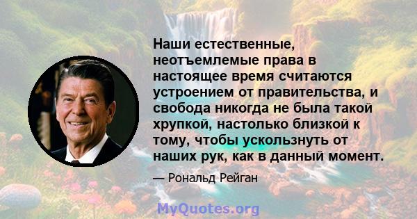 Наши естественные, неотъемлемые права в настоящее время считаются устроением от правительства, и свобода никогда не была такой хрупкой, настолько близкой к тому, чтобы ускользнуть от наших рук, как в данный момент.