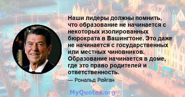 Наши лидеры должны помнить, что образование не начинается с некоторых изолированных бюрократа в Вашингтоне. Это даже не начинается с государственных или местных чиновников. Образование начинается в доме, где это право