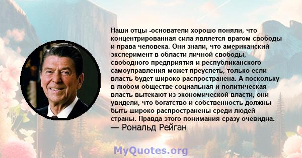 Наши отцы -основатели хорошо поняли, что концентрированная сила является врагом свободы и права человека. Они знали, что американский эксперимент в области личной свободы, свободного предприятия и республиканского