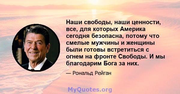 Наши свободы, наши ценности, все, для которых Америка сегодня безопасна, потому что смелые мужчины и женщины были готовы встретиться с огнем на фронте Свободы. И мы благодарим Бога за них.