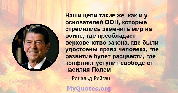 Наши цели такие же, как и у основателей ООН, которые стремились заменить мир на войне, где преобладает верховенство закона, где были удостоены права человека, где развитие будет расцвести, где конфликт уступит свободе