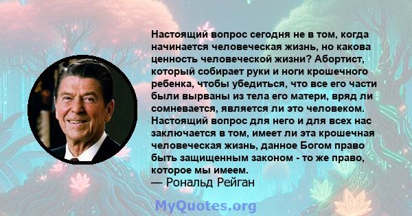 Настоящий вопрос сегодня не в том, когда начинается человеческая жизнь, но какова ценность человеческой жизни? Абортист, который собирает руки и ноги крошечного ребенка, чтобы убедиться, что все его части были вырваны