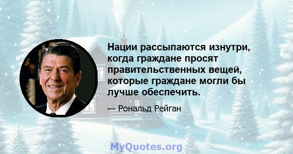 Нации рассыпаются изнутри, когда граждане просят правительственных вещей, которые граждане могли бы лучше обеспечить.