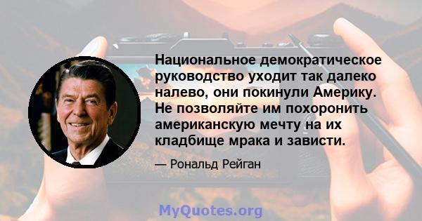 Национальное демократическое руководство уходит так далеко налево, они покинули Америку. Не позволяйте им похоронить американскую мечту на их кладбище мрака и зависти.