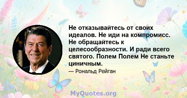 Не отказывайтесь от своих идеалов. Не иди на компромисс. Не обращайтесь к целесообразности. И ради всего святого. Полем Полем Не станьте циничным.