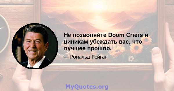 Не позволяйте Doom Criers и циникам убеждать вас, что лучшее прошло.