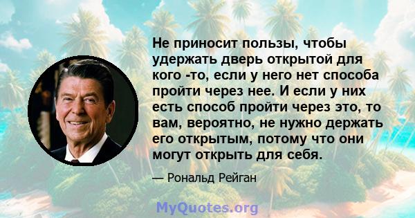 Не приносит пользы, чтобы удержать дверь открытой для кого -то, если у него нет способа пройти через нее. И если у них есть способ пройти через это, то вам, вероятно, не нужно держать его открытым, потому что они могут