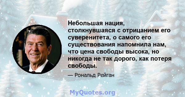 Небольшая нация, столкнувшаяся с отрицанием его суверенитета, о самого его существования напомнила нам, что цена свободы высока, но никогда не так дорого, как потеря свободы.