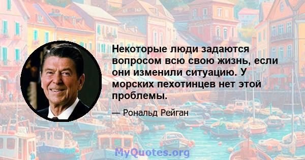 Некоторые люди задаются вопросом всю свою жизнь, если они изменили ситуацию. У морских пехотинцев нет этой проблемы.