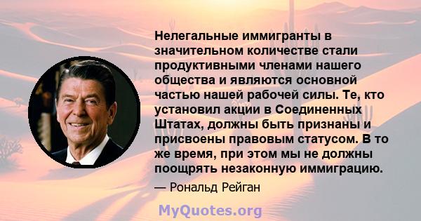 Нелегальные иммигранты в значительном количестве стали продуктивными членами нашего общества и являются основной частью нашей рабочей силы. Те, кто установил акции в Соединенных Штатах, должны быть признаны и присвоены