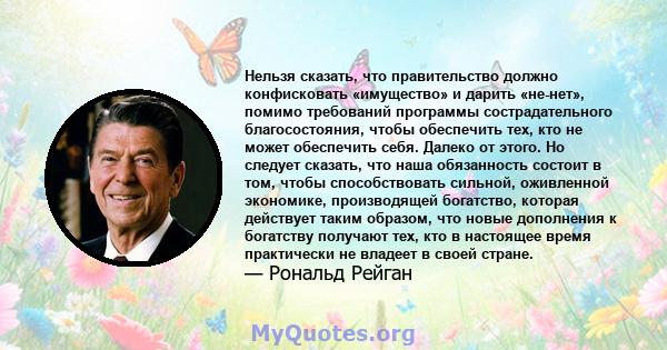 Нельзя сказать, что правительство должно конфисковать «имущество» и дарить «не-нет», помимо требований программы сострадательного благосостояния, чтобы обеспечить тех, кто не может обеспечить себя. Далеко от этого. Но