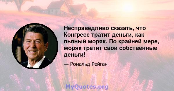 Несправедливо сказать, что Конгресс тратит деньги, как пьяный моряк. По крайней мере, моряк тратит свои собственные деньги!