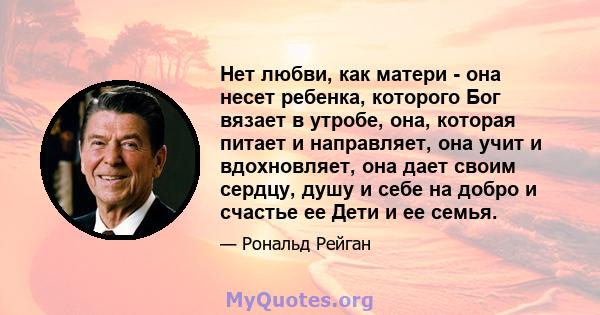 Нет любви, как матери - она ​​несет ребенка, которого Бог вязает в утробе, она, которая питает и направляет, она учит и вдохновляет, она дает своим сердцу, душу и себе на добро и счастье ее Дети и ее семья.