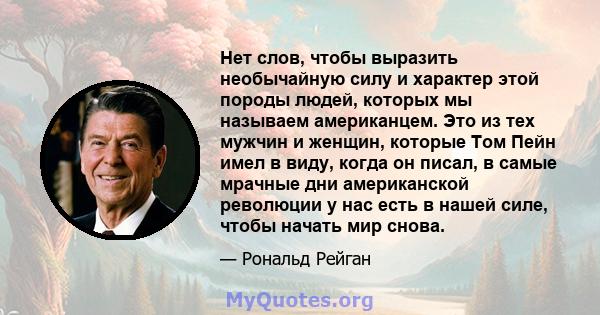 Нет слов, чтобы выразить необычайную силу и характер этой породы людей, которых мы называем американцем. Это из тех мужчин и женщин, которые Том Пейн имел в виду, когда он писал, в самые мрачные дни американской