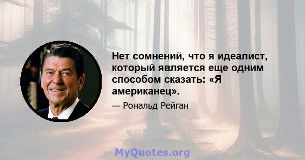 Нет сомнений, что я идеалист, который является еще одним способом сказать: «Я американец».