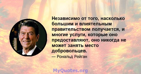 Независимо от того, насколько большим и влиятельным правительством получается, и многие услуги, которые оно предоставляют, оно никогда не может занять место добровольцев.