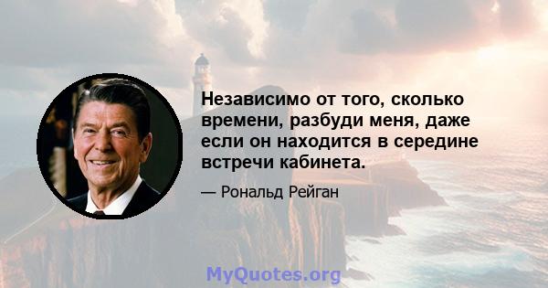 Независимо от того, сколько времени, разбуди меня, даже если он находится в середине встречи кабинета.